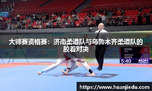 大师赛资格赛：济南柔道队与乌鲁木齐柔道队的胶着对决